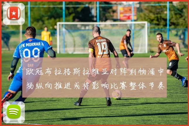 欧冠布拉格斯拉维亚对阵利物浦中场纵向推进或将影响比赛整体节奏
