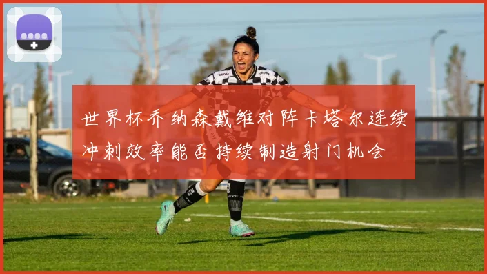 世界杯乔纳森戴维对阵卡塔尔连续冲刺效率能否持续制造射门机会