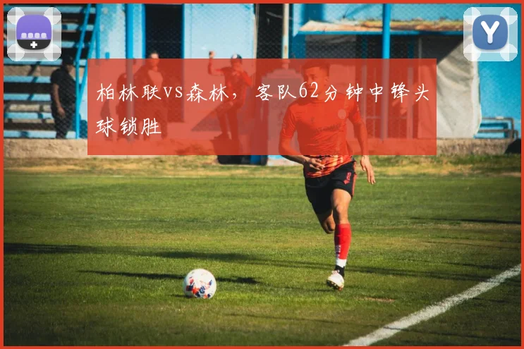 柏林联vs森林，客队62分钟中锋头球锁胜