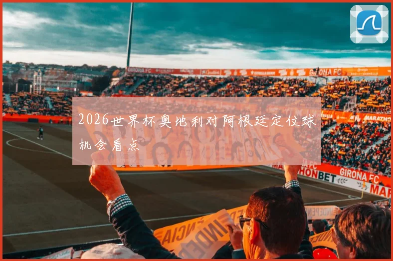 2026世界杯奥地利对阿根廷定位球机会看点