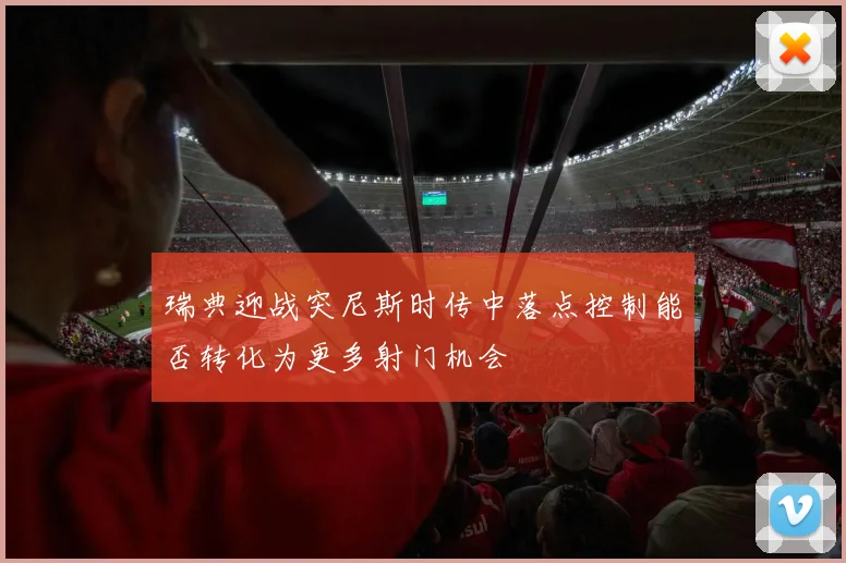 瑞典迎战突尼斯时传中落点控制能否转化为更多射门机会