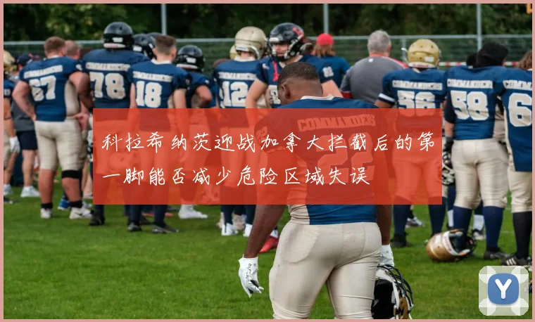 科拉希纳茨迎战加拿大拦截后的第一脚能否减少危险区域失误