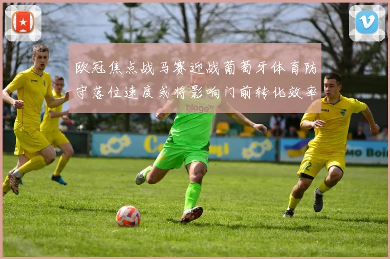 欧冠焦点战马赛迎战葡萄牙体育防守落位速度或将影响门前转化效率